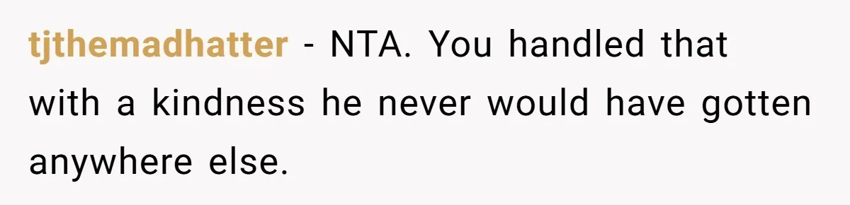 tjthemadhatter − NTA. You handled that with a kindness he never would have gotten anywhere else.