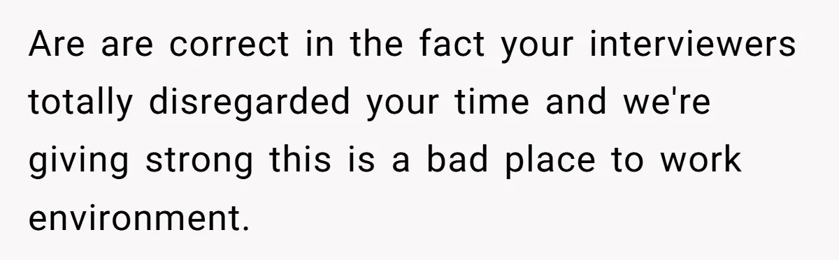 Are are correct in the fact your interviewers totally disregarded your time and we're giving strong this is a bad place to work environment.