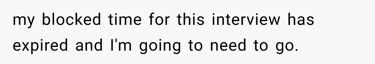 my blocked time for this interview has expired and I'm going to need to go.