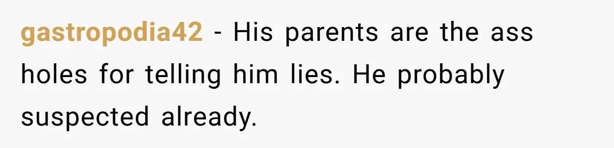 gastropodia42 − His parents are the ass holes for telling him lies. He probably suspected already.