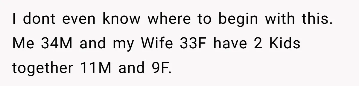 I dont even know where to begin with this. Me 34M and my Wife 33F have 2 Kids together 11M and 9F.