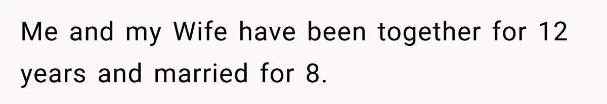 Me and my Wife have been together for 12 years and married for 8.