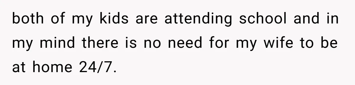both of my kids are attending school and in my mind there is no need for my wife to be at home 24/7.