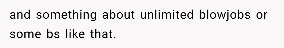 and something about unlimited blowjobs or some bs like that.