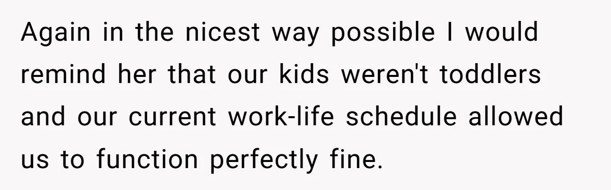 Again in the nicest way possible I would remind her that our kids weren't toddlers and our current work-life schedule allowed us to function perfectly fine.