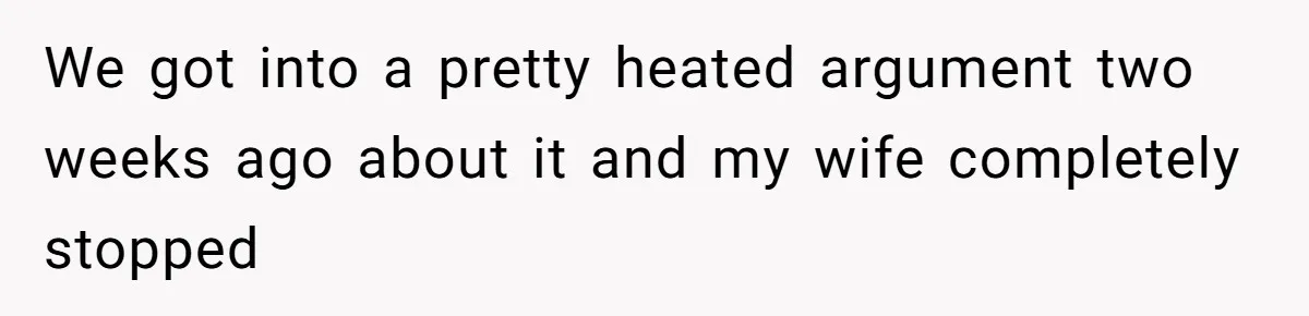 We got into a pretty heated argument two weeks ago about it and my wife completely stopped