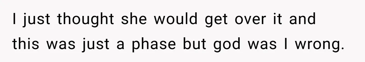 I just thought she would get over it and this was just a phase but god was I wrong.