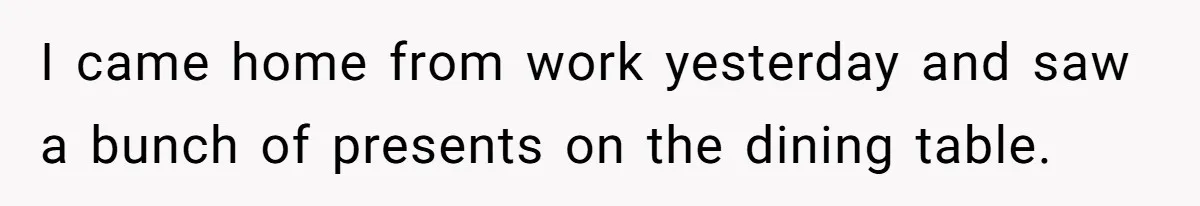 I came home from work yesterday and saw a bunch of presents on the dining table.