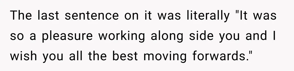 The last sentence on it was literally "It was so a pleasure working along side you and I wish you all the best moving forwards."