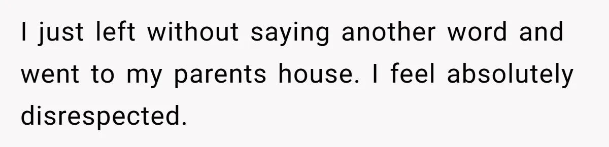 I just left without saying another word and went to my parents house. I feel absolutely disrespected.