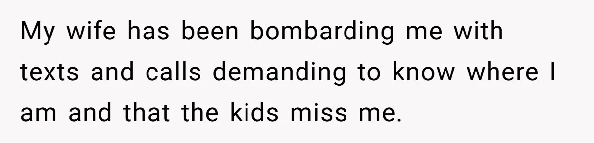 My wife has been bombarding me with texts and calls demanding to know where I am and that the kids miss me.