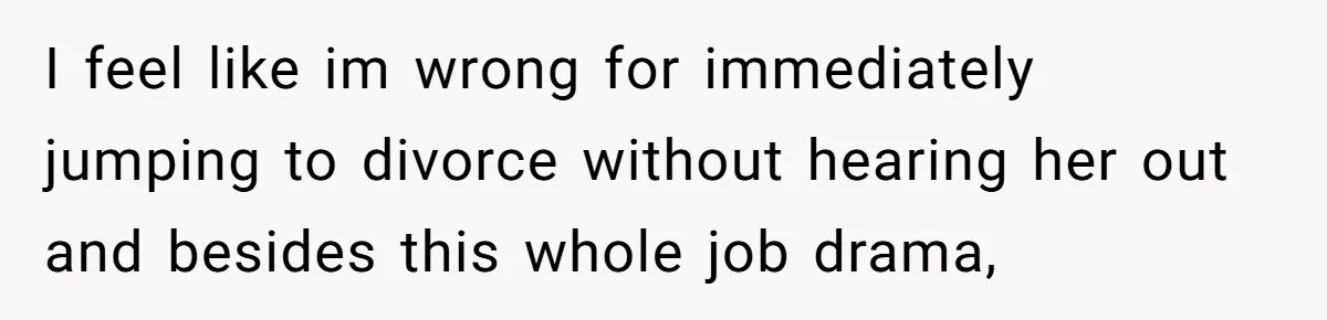 I feel like im wrong for immediately jumping to divorce without hearing her out and besides this whole job drama,