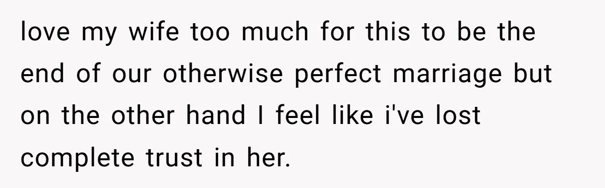 love my wife too much for this to be the end of our otherwise perfect marriage but on the other hand I feel like i've lost complete trust in her.