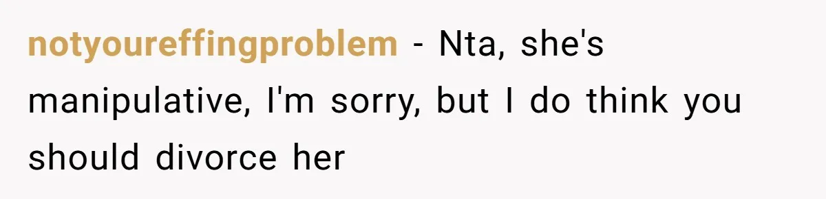 notyoureffingproblem − Nta, she's manipulative, I'm sorry, but I do think you should divorce her