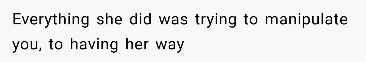 Everything she did was trying to manipulate you, to having her way