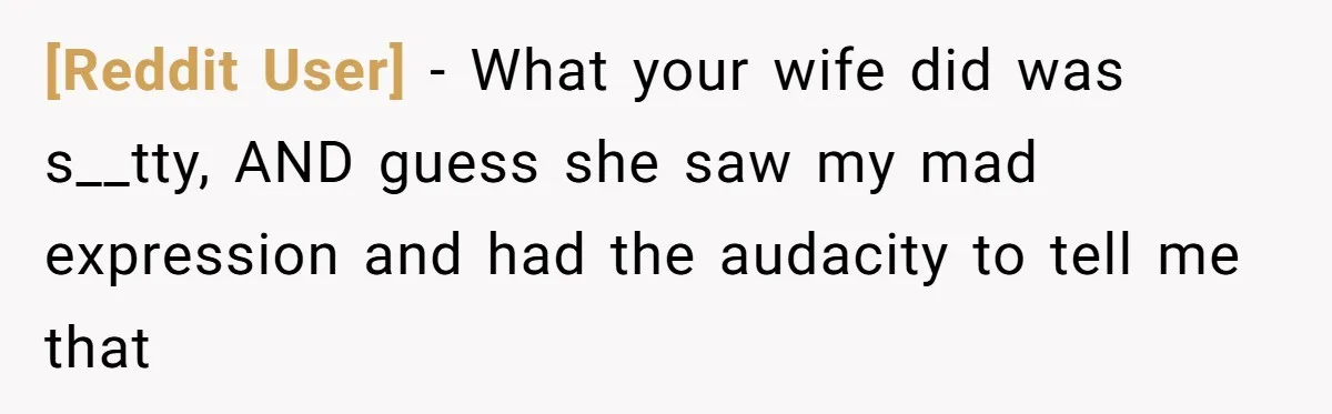 [Reddit User] − What your wife did was s__tty, AND guess she saw my mad expression and had the audacity to tell me that