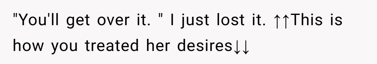 "You'll get over it. " I just lost it. ↑↑This is how you treated her desires↓↓