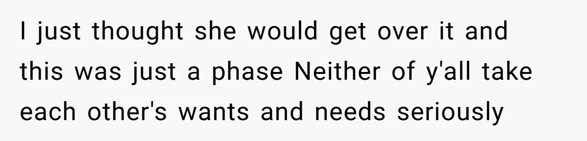 I just thought she would get over it and this was just a phase Neither of y'all take each other's wants and needs seriously