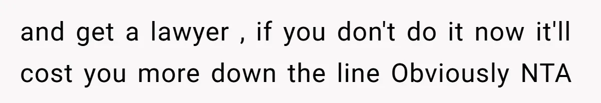 and get a lawyer , if you don't do it now it'll cost you more down the line Obviously NTA