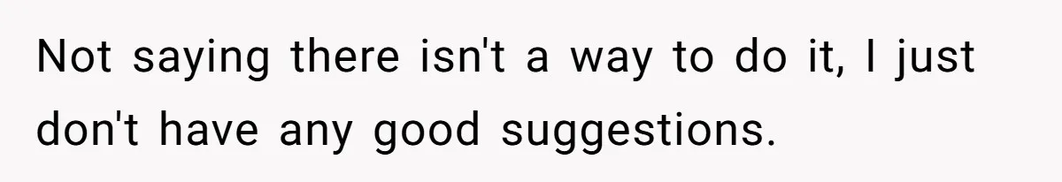 Not saying there isn't a way to do it, I just don't have any good suggestions.