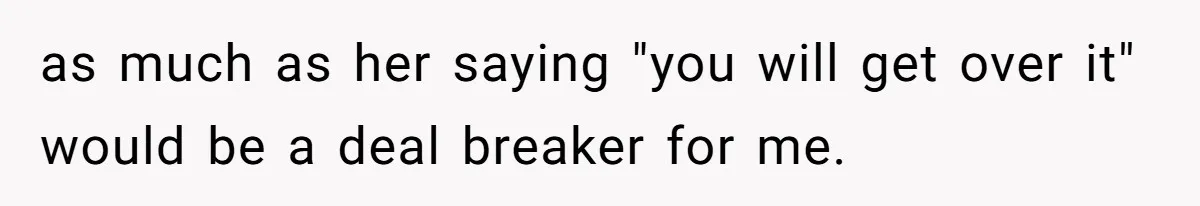 as much as her saying "you will get over it" would be a deal breaker for me.