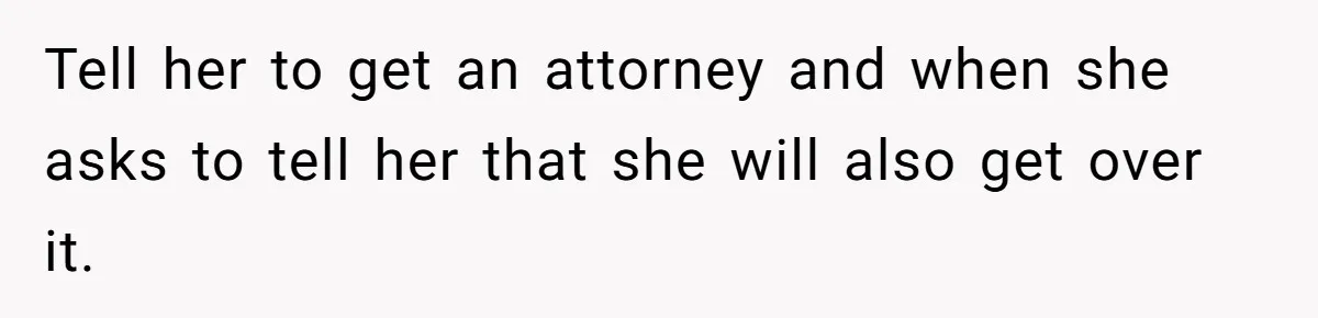 Tell her to get an attorney and when she asks to tell her that she will also get over it.