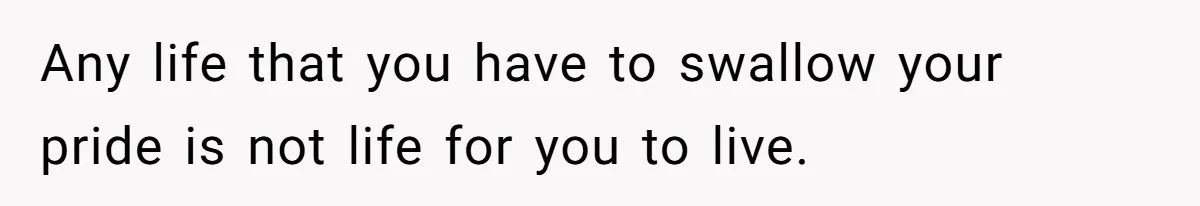 Any life that you have to swallow your pride is not life for you to live.