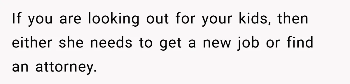 If you are looking out for your kids, then either she needs to get a new job or find an attorney.
