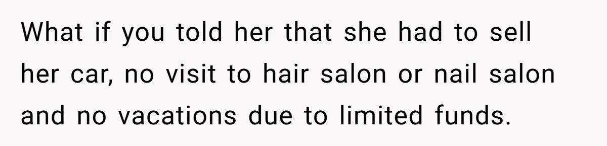What if you told her that she had to sell her car, no visit to hair salon or nail salon and no vacations due to limited funds.