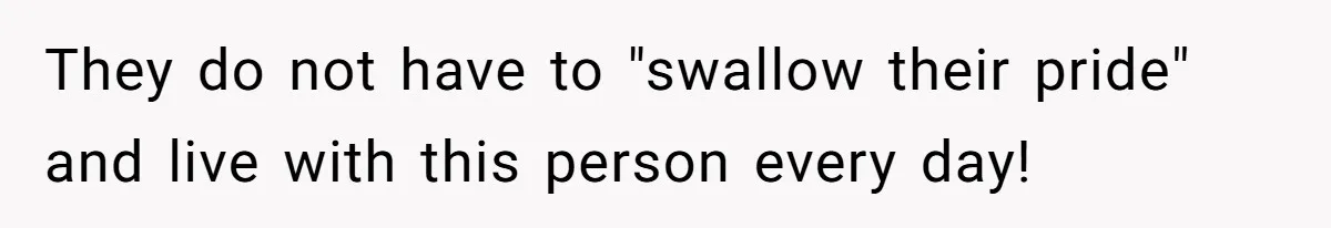 They do not have to "swallow their pride" and live with this person every day!