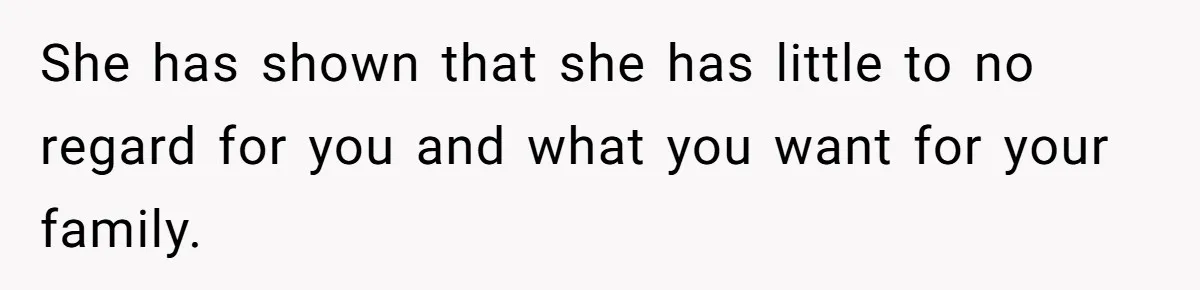 She has shown that she has little to no regard for you and what you want for your family.