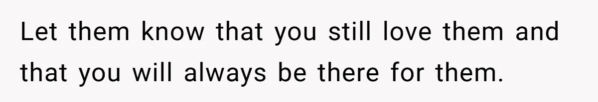 Let them know that you still love them and that you will always be there for them.