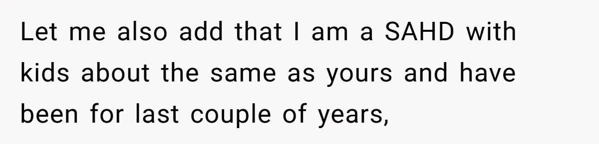 Let me also add that I am a SAHD with kids about the same as yours and have been for last couple of years,