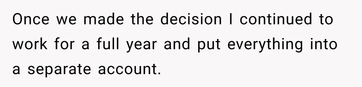 Once we made the decision I continued to work for a full year and put everything into a separate account.