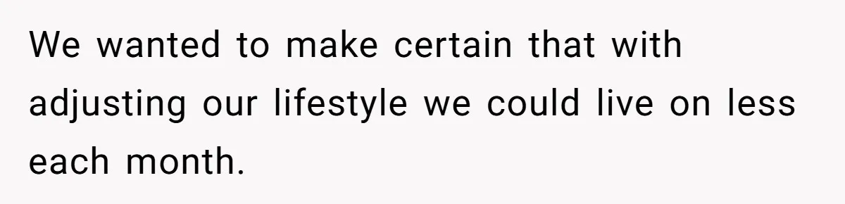 We wanted to make certain that with adjusting our lifestyle we could live on less each month.