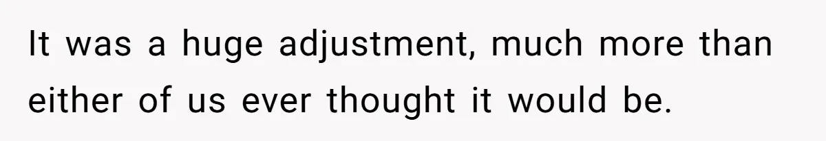 It was a huge adjustment, much more than either of us ever thought it would be.