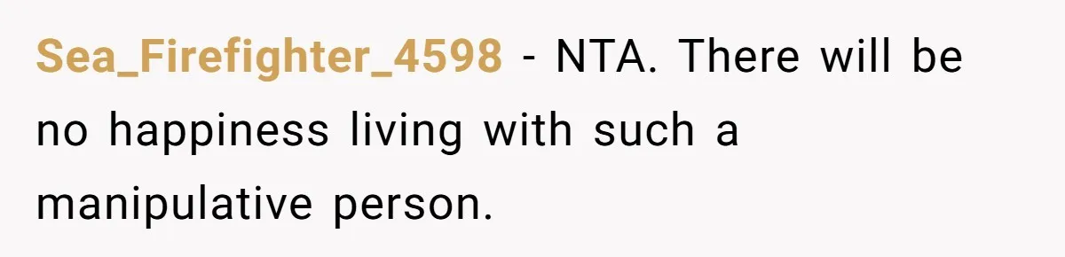 Sea_Firefighter_4598 − NTA. There will be no happiness living with such a manipulative person.