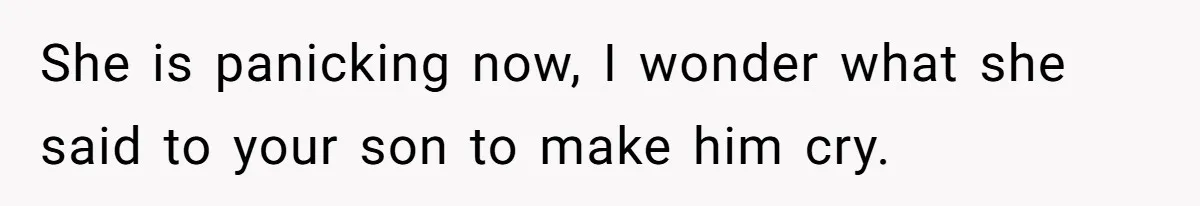 She is panicking now, I wonder what she said to your son to make him cry.