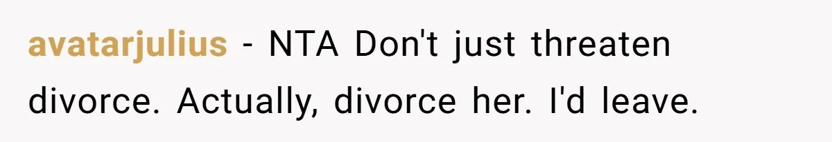 avatarjulius − NTA Don't just threaten divorce. Actually, divorce her. I'd leave.