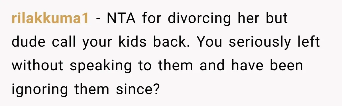 rilakkuma1 − NTA for divorcing her but dude call your kids back. You seriously left without speaking to them and have been ignoring them since?