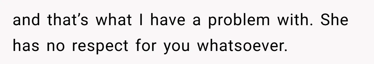 and that’s what I have a problem with. She has no respect for you whatsoever.