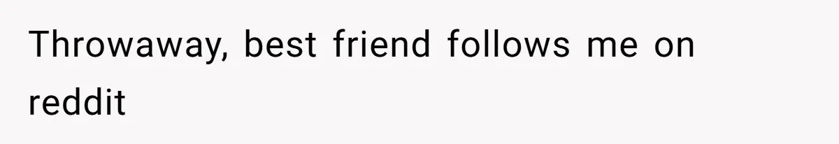 Throwaway, best friend follows me on reddit