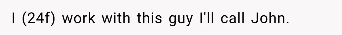 I (24f) work with this guy I'll call John.
