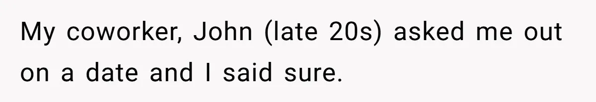 My coworker, John (late 20s) asked me out on a date and I said sure.