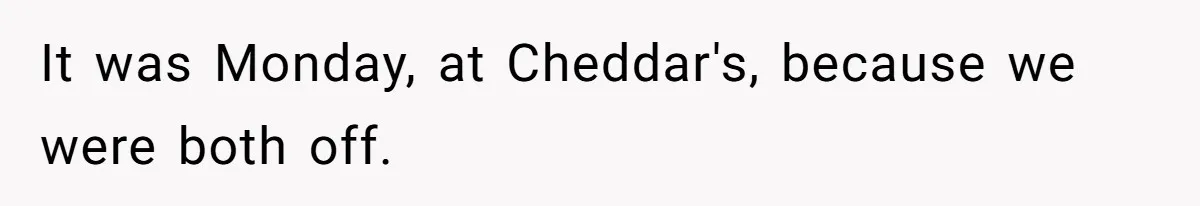 It was Monday, at Cheddar's, because we were both off.