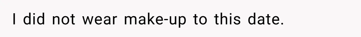I did not wear make-up to this date.