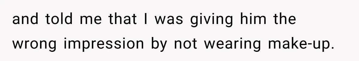 and told me that I was giving him the wrong impression by not wearing make-up.