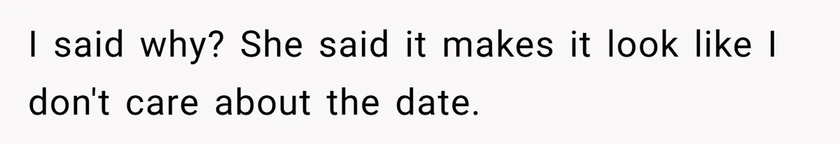 I said why? She said it makes it look like I don't care about the date.
