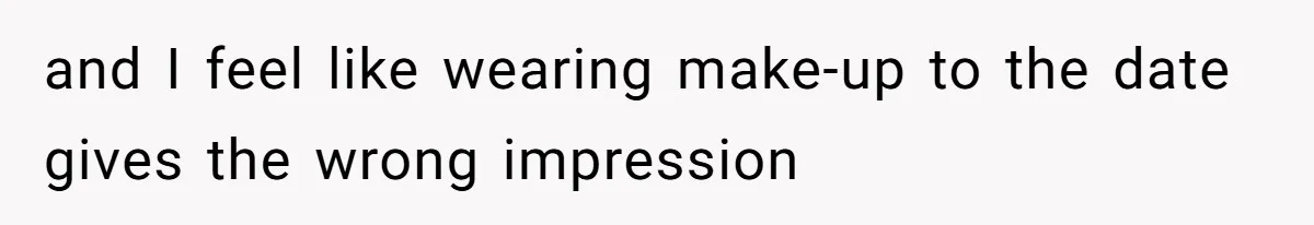 and I feel like wearing make-up to the date gives the wrong impression