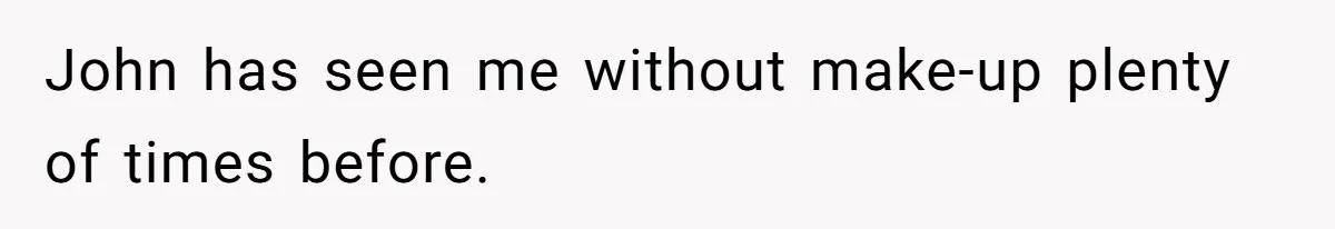 John has seen me without make-up plenty of times before.